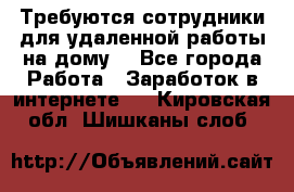 Требуются сотрудники для удаленной работы на дому. - Все города Работа » Заработок в интернете   . Кировская обл.,Шишканы слоб.